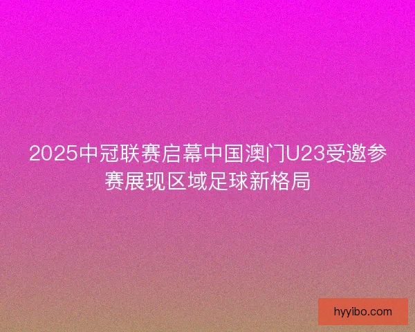 2025中冠联赛启幕中国澳门U23受邀参赛展现区域足球新格局