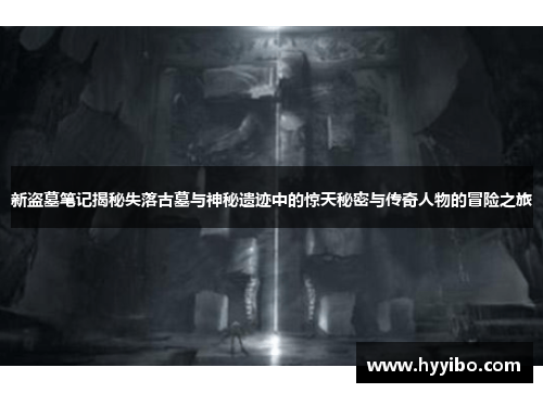 新盗墓笔记揭秘失落古墓与神秘遗迹中的惊天秘密与传奇人物的冒险之旅