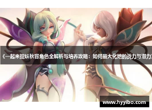 《一起来捉妖秋容角色全解析与培养攻略：如何最大化她的战力与潜力》